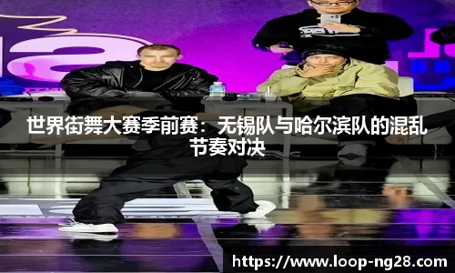 世界街舞大赛季前赛：无锡队与哈尔滨队的混乱节奏对决