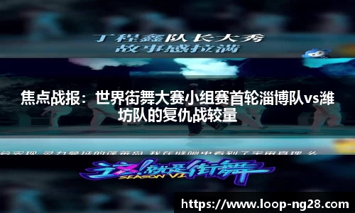 焦点战报：世界街舞大赛小组赛首轮淄博队vs潍坊队的复仇战较量